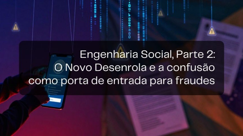 Engenharia social, parte 2: o Novo Desenrola e a confusão como porta de entrada para fraudes